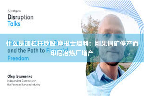 什么是加杠杆炒股 摩根士坦利：刚果铜矿停产而印尼冶炼厂增产