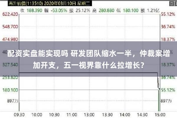配资实盘能实现吗 研发团队缩水一半，仲裁案增加开支，五一视界靠什么拉增长？