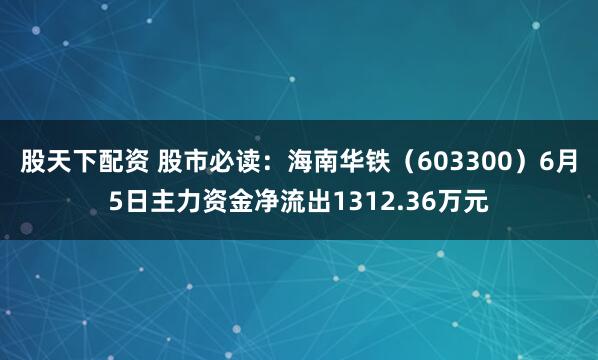 股天下配资 股市必读：海南华铁（603300）6月5日主力资金净流出1312.36万元