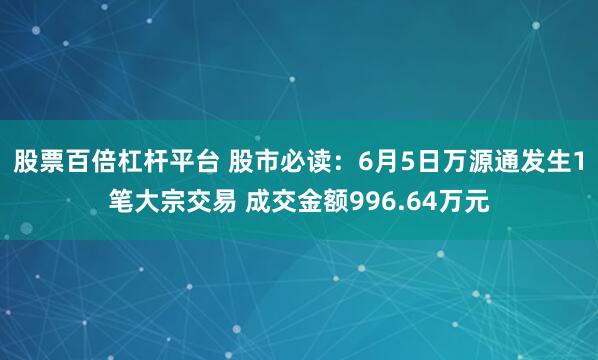 股票百倍杠杆平台 股市必读：6月5日万源通发生1笔大宗交易 成交金额996.64万元