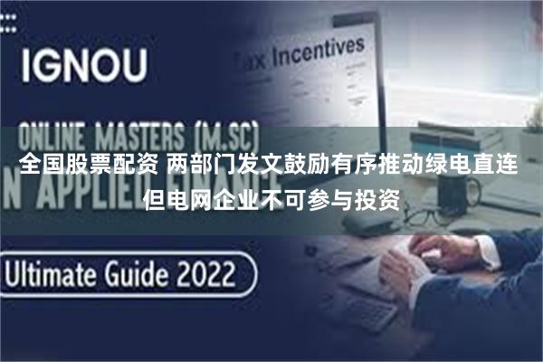 全国股票配资 两部门发文鼓励有序推动绿电直连 但电网企业不可参与投资