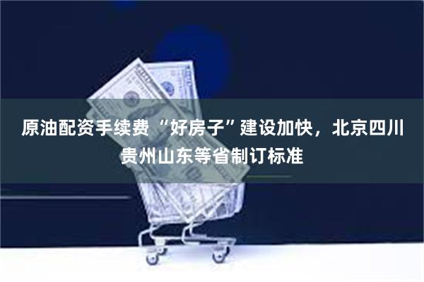 原油配资手续费 “好房子”建设加快，北京四川贵州山东等省制订标准