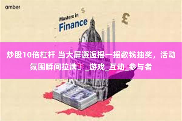 炒股10倍杠杆 当大屏邂逅摇一摇数钱抽奖，活动氛围瞬间拉满​_游戏_互动_参与者