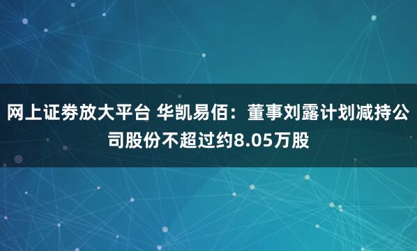 网上证劵放大平台 华凯易佰：董事刘露计划减持公司股份不超过约8.05万股