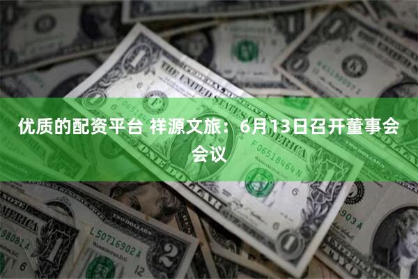 优质的配资平台 祥源文旅：6月13日召开董事会会议