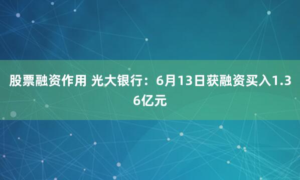 股票融资作用 光大银行：6月13日获融资买入1.36亿元