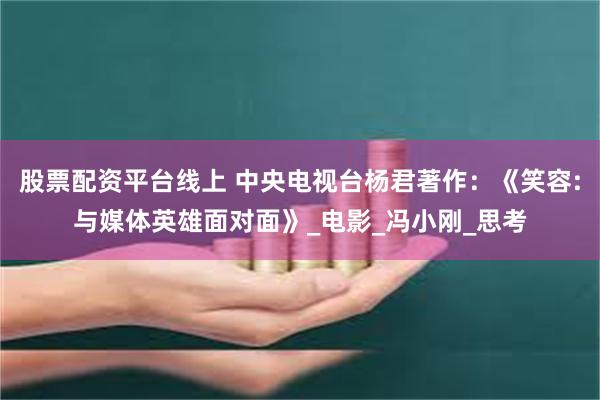 股票配资平台线上 中央电视台杨君著作：《笑容:与媒体英雄面对面》_电影_冯小刚_思考