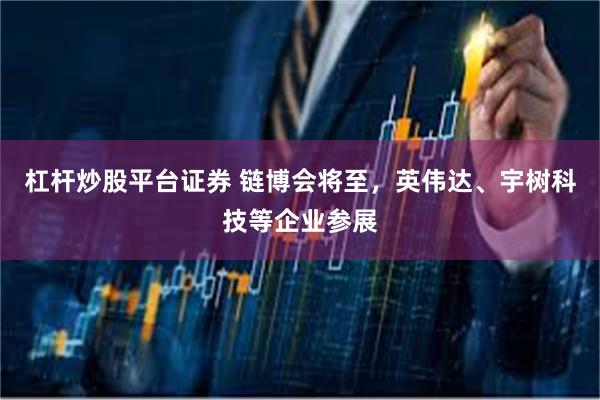 杠杆炒股平台证券 链博会将至，英伟达、宇树科技等企业参展