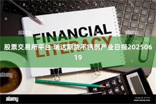股票交易所平台 瑞达期货不锈钢产业日报20250619