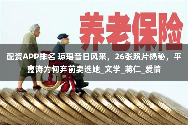 配资APP排名 琼瑶昔日风采，26张照片揭秘，平鑫涛为何弃前妻选她_文学_蒋仁_爱情