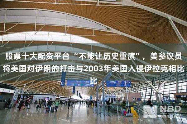 股票十大配资平台 “不能让历史重演”，美参议员将美国对伊朗的打击与2003年美国入侵伊拉克相比