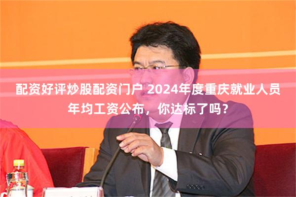 配资好评炒股配资门户 2024年度重庆就业人员年均工资公布，你达标了吗？