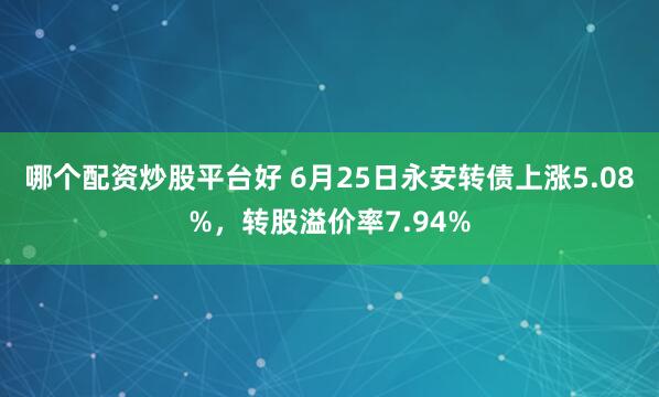 哪个配资炒股平台好 6月25日永安转债上涨5.08%，转股溢价率7.94%
