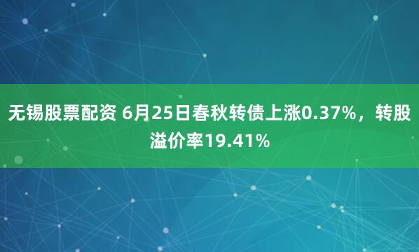 无锡股票配资 6月25日春秋转债上涨0.37%，转股溢价率19.41%