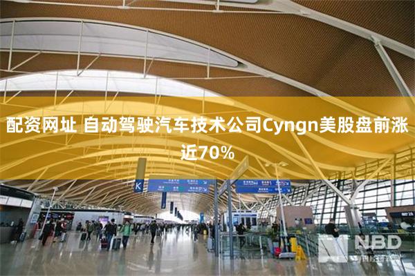 配资网址 自动驾驶汽车技术公司Cyngn美股盘前涨近70%