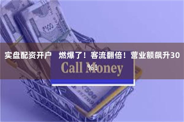 实盘配资开户   燃爆了！客流翻倍！营业额飙升30%！