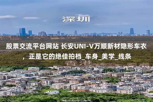 股票交流平台网站 长安UNI-V万顺新材隐形车衣，正是它的绝佳拍档_车身_美学_线条