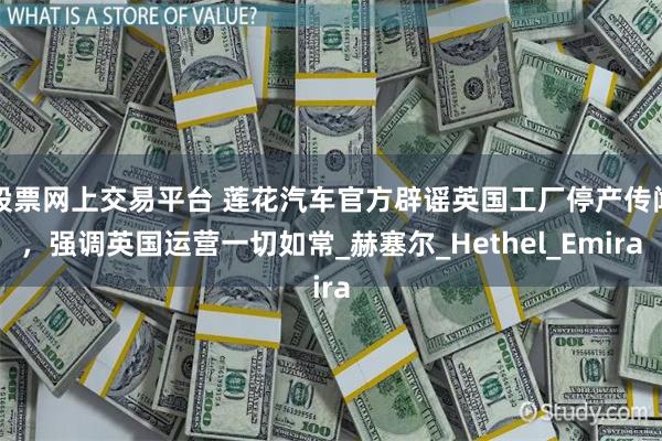股票网上交易平台 莲花汽车官方辟谣英国工厂停产传闻，强调英国运营一切如常_赫塞尔_Hethel_Emira