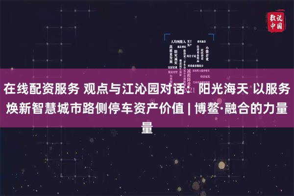 在线配资服务 观点与江沁园对话：阳光海天 以服务焕新智慧城市路侧停车资产价值 | 博鳌·融合的力量
