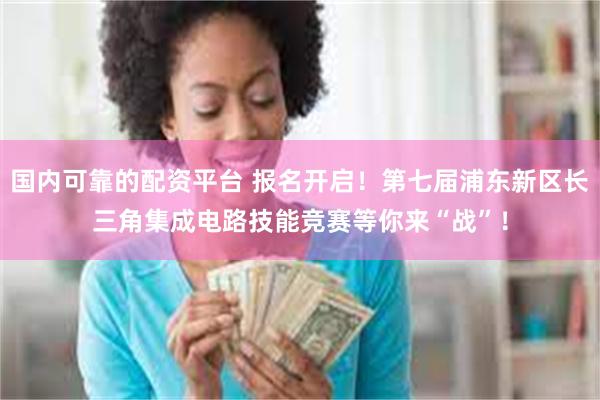国内可靠的配资平台 报名开启！第七届浦东新区长三角集成电路技能竞赛等你来“战”！