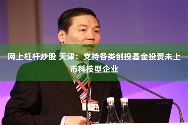 网上杠杆炒股 天津：支持各类创投基金投资未上市科技型企业