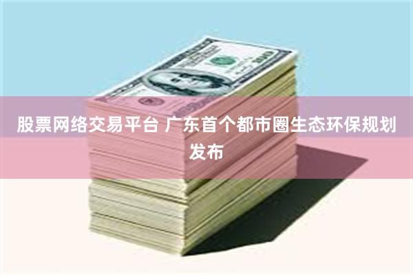 股票网络交易平台 广东首个都市圈生态环保规划发布