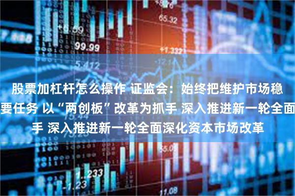 股票加杠杆怎么操作 证监会：始终把维护市场稳定作为监管工作首要任务 以“两创板”改革为抓手 深入推进新一轮全面深化资本市场改革