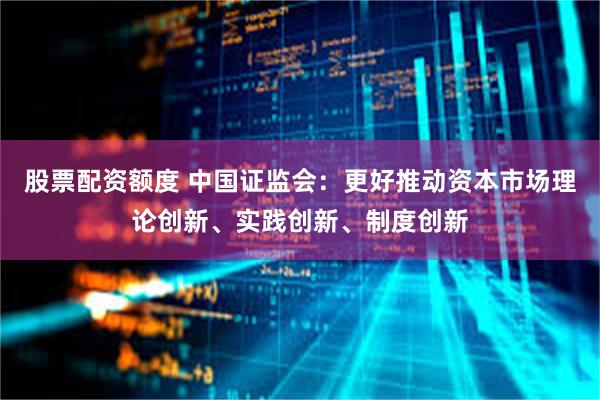 股票配资额度 中国证监会：更好推动资本市场理论创新、实践创新、制度创新