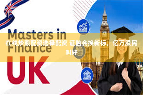 在线炒股配资选择配资 证监会换新标，亿万股民叫好