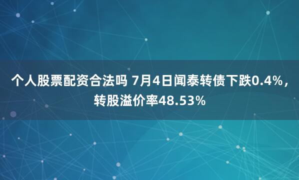 个人股票配资合法吗 7月4日闻泰转债下跌0.4%，转股溢价率48.53%