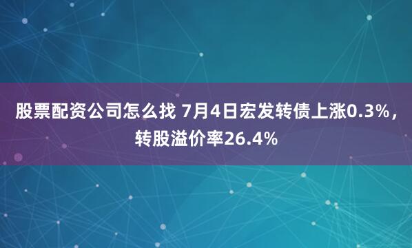 股票配资公司怎么找 7月4日宏发转债上涨0.3%，转股溢价率26.4%