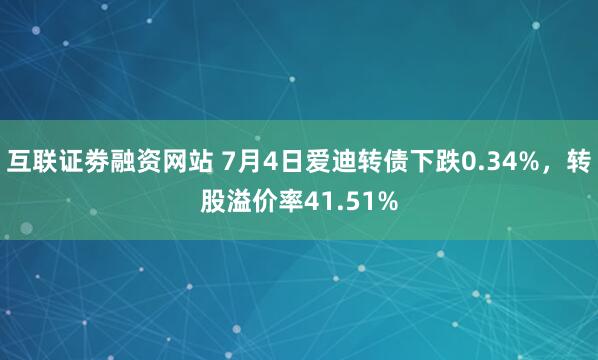 互联证劵融资网站 7月4日爱迪转债下跌0.34%，转股溢价率41.51%
