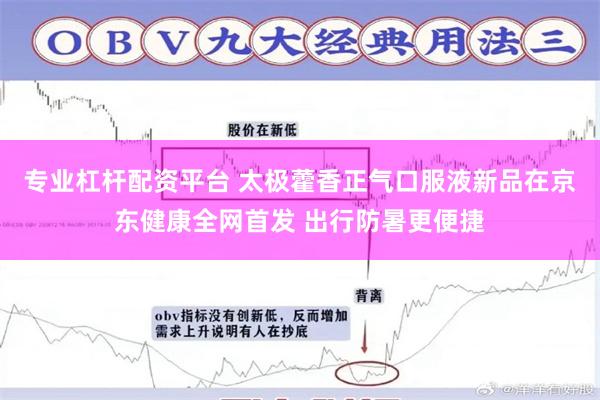 专业杠杆配资平台 太极藿香正气口服液新品在京东健康全网首发 出行防暑更便捷