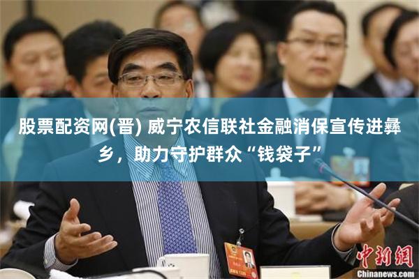 股票配资网(晋) 威宁农信联社金融消保宣传进彝乡，助力守护群众“钱袋子”