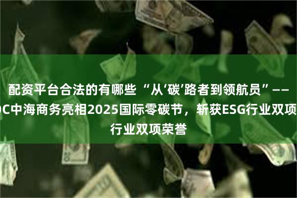 配资平台合法的有哪些 “从‘碳’路者到领航员”——COOC中海商务亮相2025国际零碳节，斩获ESG行业双项荣誉