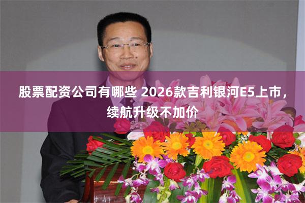 股票配资公司有哪些 2026款吉利银河E5上市，续航升级不加价