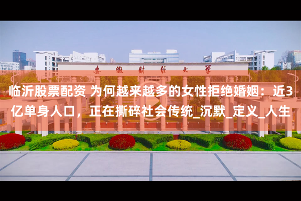 临沂股票配资 为何越来越多的女性拒绝婚姻：近3亿单身人口，正在撕碎社会传统_沉默_定义_人生