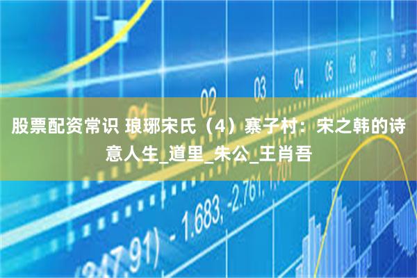 股票配资常识 琅琊宋氏（4）寨子村：宋之韩的诗意人生_道里_朱公_王肖吾