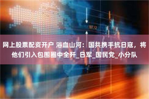 网上股票配资开户 浴血山河：国共携手抗日寇，将他们引入包围圈中全歼_日军_国民党_小分队