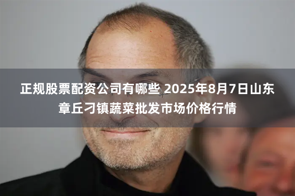 正规股票配资公司有哪些 2025年8月7日山东章丘刁镇蔬菜批发市场价格行情