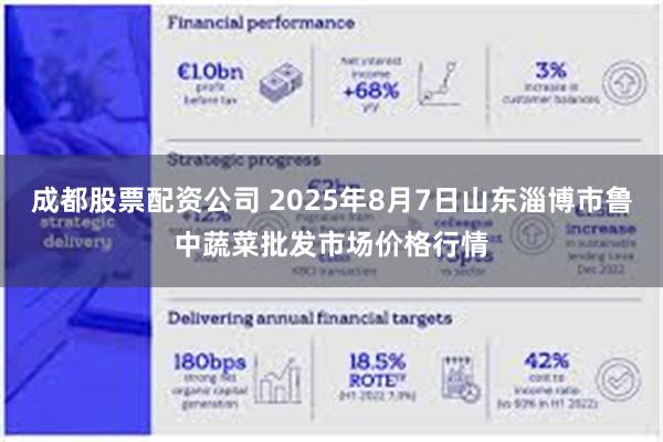成都股票配资公司 2025年8月7日山东淄博市鲁中蔬菜批发市场价格行情
