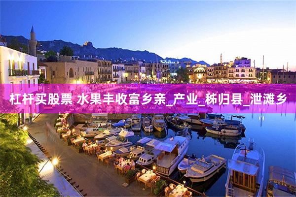 杠杆买股票 水果丰收富乡亲_产业_秭归县_泄滩乡