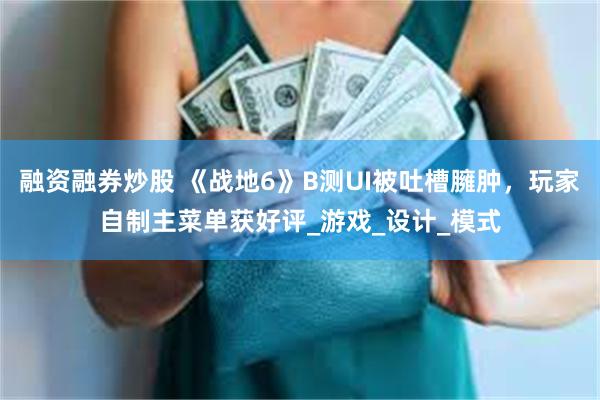 融资融券炒股 《战地6》B测UI被吐槽臃肿，玩家自制主菜单获好评_游戏_设计_模式
