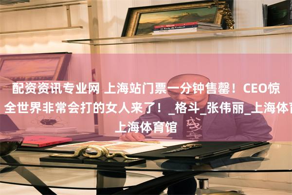配资资讯专业网 上海站门票一分钟售罄！CEO惊呆，全世界非常会打的女人来了！_格斗_张伟丽_上海体育馆