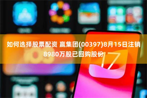 如何选择股票配资 嬴集团(00397)8月15日注销8980万股已回购股份
