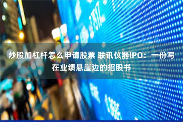 炒股加杠杆怎么申请股票 联讯仪器IPO：一份写在业绩悬崖边的招股书