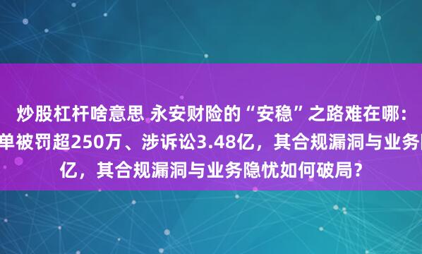 炒股杠杆啥意思 永安财险的“安稳”之路难在哪：半年收21张罚单被罚超250万、涉诉讼3.48亿，其合规漏洞与业务隐忧如何破局？