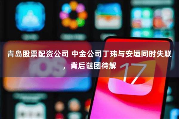 青岛股票配资公司 中金公司丁玮与安垣同时失联，背后谜团待解