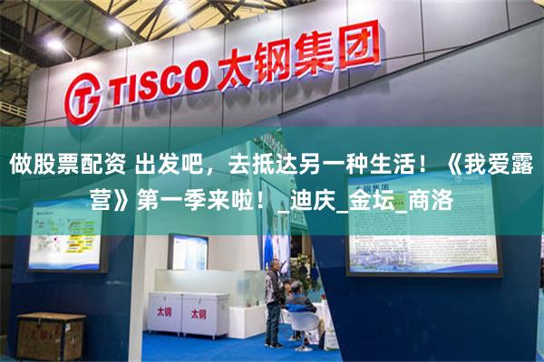 做股票配资 出发吧，去抵达另一种生活！《我爱露营》第一季来啦！_迪庆_金坛_商洛