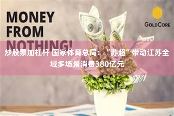 炒股票加杠杆 国家体育总局：“苏超”带动江苏全域多场景消费380亿元